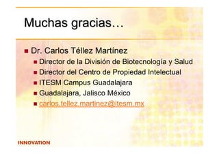 Muchas gracias…

 Dr. Carlos Téllez Martínez
   Director de la División de Biotecnología y Salud
   Director del Centro de Propiedad Intelectual
   ITESM Campus Guadalajara
   Guadalajara, Jalisco México
   carlos.tellez.martinez@itesm.mx
 