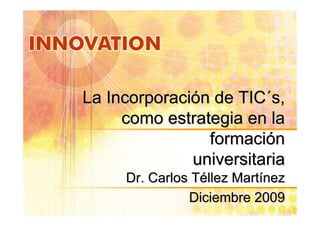 La Incorporación de TIC´s,
     como estrategia en la
                formación
              universitaria
     Dr. Carlos Téllez Martínez
               Diciembre 2009
 