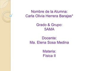 Nombre de la Alumna:
Carla Olivia Herrera Barajas*

      Grado & Grupo:
          5AMA

         Docente:
  Ma. Elena Sosa Medina

          Materia:
          Física II
 