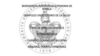 BENEMERITA UNIVERSIDAD AUTONOMA DE
PUEBLA
COMPLEJO UNIVERSITARIO DE LA SALUD
DHTIC
TIPOS DE CEPILLOS DENTALES
ESTOMATOLOGIA
CARMELO DOMINGUEZ VALENTIN
ABELARDO ROMERO FERNANDEZ
 