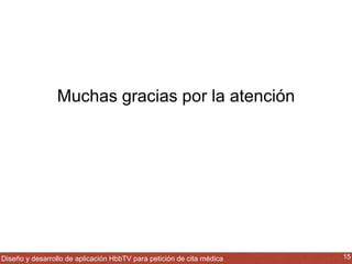 Muchas gracias por la atención 
Diseño y desarrollo de aplicación HbbTV para petición de cita médica 15 
