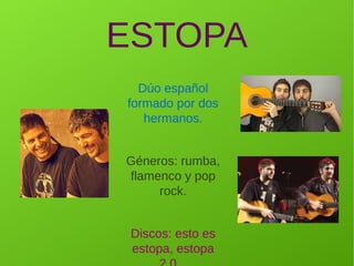 ESTOPA
Dúo español
formado por dos
hermanos.
Géneros: rumba,
flamenco y pop
rock.
Discos: esto es
estopa, estopa
 
