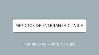 METODOS DE ENSEÑANZA CLINICA
R1MF DRA. CAROLINA REYES CABALLERO
 