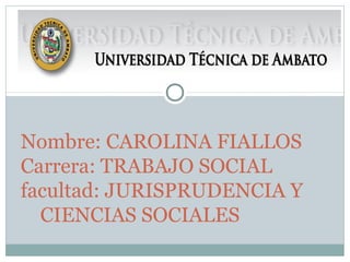Nombre: CAROLINA FIALLOS
Carrera: TRABAJO SOCIAL
facultad: JURISPRUDENCIA Y
CIENCIAS SOCIALES

 