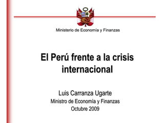 Ministerio de Economía y Finanzas
Luis Carranza Ugarte
Ministro de Economía y Finanzas
Octubre 2009
El Perú frente a la crisis
internacional
 