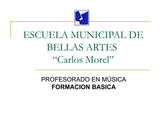 ESCUELA MUNICIPAL DE
    BELLAS ARTES
     “Carlos Morel”
   PROFESORADO EN MÚSICA
     FORMACION BASICA
 