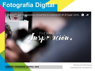 Fotografía Digital
CARRERA : FOTOGRAFÍA DIGITAL| 2018
Shirley Carreño Rojas
Coordinación Académica
 