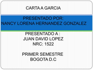 CARTA A GARCIA

        PRESENTADO POR:
NANCY LORENA HERNANDEZ GONZALEZ

        PRESENTADO A :
       JUAN DAVID LOPEZ
           NRC: 1522

       PRIMER SEMESTRE
          BOGOTA D.C
 