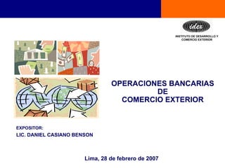 EXPOSITOR:
LIC. DANIEL CASIANO BENSON
INSTITUTO DE DESARROLLO Y
COMERCIO EXTERIOR
OPERACIONES BANCARIAS
DE
COMERCIO EXTERIOR
Lima, 28 de febrero de 2007
 
