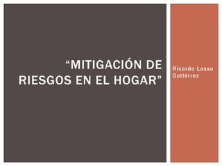 “MITIGACIÓN DE   Ricardo Lasso
                       Gutiérrez
RIESGOS EN EL HOGAR”
 