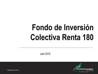 Fondo de Inversión
Colectiva Renta 180
Julio 2015
 