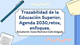 Estudiante: Casia Ramona Calle Salgado
Trazabilidad de la
Educación Superior,
Agenda 2030,retos,
enfoques.
 