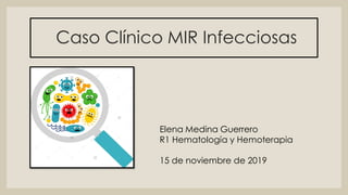 Caso Clínico MIR Infecciosas
Elena Medina Guerrero
R1 Hematología y Hemoterapia
15 de noviembre de 2019
 