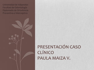 PRESENTACIÓN CASO
CLÍNICO
PAULA MAIZA V.
Universidad de Valparaíso
Facultad de Odontología
Diplomado de Ortodoncia
Preventiva e Interceptiva
 
