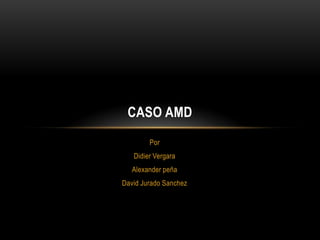 CASO AMD
        Por
   Didier Vergara
   Alexander peña
David Jurado Sanchez
 
