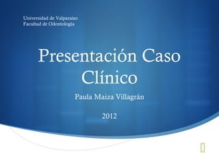 
Presentación Caso
Clínico
Paula Maiza Villagrán
2012
Universidad de Valparaíso
Facultad de Odontología
 