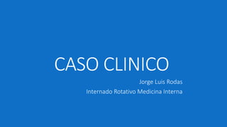 CASO CLINICO
Jorge Luis Rodas
Internado Rotativo Medicina Interna
 