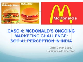 CASO 4: MCDONALD’S ONGOING
MARKETING CHALLENGE:
SOCIAL PERCEPTION IN INDIA
Victor Cohen Bucay
Habilidades de Liderazgo
 