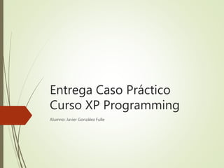 Entrega Caso Práctico
Curso XP Programming
Alumno: Javier González Fulle
 