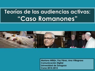 Teorías de las audiencias activas: 
“Caso Romanones” 
Mariano Millán, Paz Pérez, Ana Villagrasa 
Comunicación Digital 
Universidad de Zaragoza 
Curso 2014-2015 
 