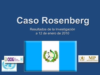 Caso Rosenberg
  Resultados de la Investigación
     a 12 de enero de 2010
 