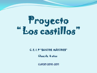 Proyecto
“ Los castillos”
   C. E. I. P “SANTOS MÁRTIRES”

         Clase de 4 años


         CURSO 2010-2011
 