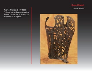 Coco Chanel
                                       Liberación del Corsé
Corsé Francés [1580-1600]
“Hierro con arabescos; una pieza
frontal y dos traseras; se abre por
el centro de la espalda”
 