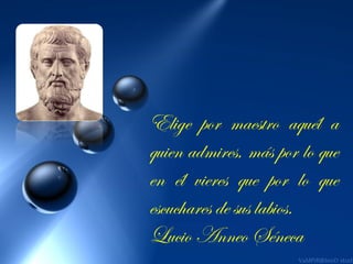 Elige por maestro aquél a
quien admires, más por lo que
en él vieres que por lo que
escuchares de sus labios.
Lucio Anneo Séneca

 