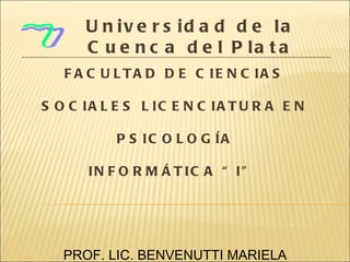 FACULTAD DE CIENCIAS SOCIALES LICENCIATURA EN PSICOLOGÍA INFORMÁTICA “I”  PROF. LIC. BENVENUTTI MARIELA Universidad de la Cuenca del Plata 