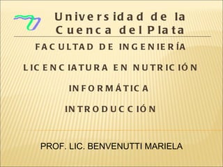FACULTAD DE INGENIERÍA LICENCIATURA EN NUTRICIÓN INFORMÁTICA  INTRODUCCIÓN PROF. LIC. BENVENUTTI MARIELA Universidad de la Cuenca del Plata 