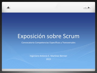 Exposición sobre Scrum
Convocatoria Competencias Específicas y Transversales
Ingeniero Antonio E. Martínez Bernier
2015
 