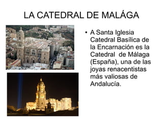 LA CATEDRAL DE MALÁGA
● A Santa Iglesia
Catedral Basílica de
la Encarnación es la
Catedral de Málaga
(España), una de las
joyas renacentistas
más valiosas de
Andalucía.
 