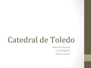 Catedral de Toledo
Valentina Barrera
Erik Delgado
Gloria Lozano
 