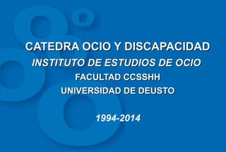 CATEDRA OCIO Y DISCAPACIDADCATEDRA OCIO Y DISCAPACIDAD
INSTITUTO DE ESTUDIOS DE OCIOINSTITUTO DE ESTUDIOS DE OCIO
FACULTAD CCSSHHFACULTAD CCSSHH
UNIVERSIDAD DE DEUSTOUNIVERSIDAD DE DEUSTO
1994-2014
 