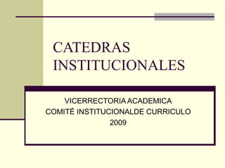 CATEDRAS INSTITUCIONALES VICERRECTORIA ACADEMICA COMITÉ INSTITUCIONALDE CURRICULO 2009 
