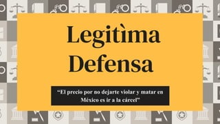 Legitìma
Defensa
“El precio por no dejarte violar y matar en
México es ir a la cárcel”
 