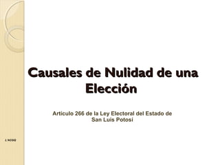 Causales de Nulidad de una
                  Elección
            Artículo 266 de la Ley Electoral del Estado de
                           San Luis Potosí


L’ACGQ
 