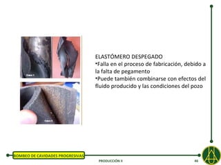 ELASTÓMERO DESPEGADO
                                  •Falla en el proceso de fabricación, debido a
                                  la falta de pegamento
                                  •Puede también combinarse con efectos del
                                  fluido producido y las condiciones del pozo




BOMBEO DE CAVIDADES PROGRESIVAS
                                   PRODUCCIÓN II                          46
 