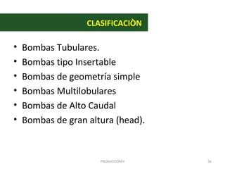 CLASIFICACIÒN

•   Bombas Tubulares.
•   Bombas tipo Insertable
•   Bombas de geometría simple
•   Bombas Multilobulares
•   Bombas de Alto Caudal
•   Bombas de gran altura (head).


                      PRODUCCIÓN II   56
 