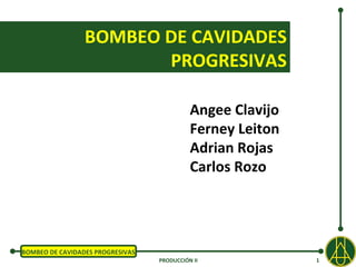 BOMBEO DE CAVIDADES
                        PROGRESIVAS

                                            Angee Clavijo
                                            Ferney Leiton
                                            Adrian Rojas
                                            Carlos Rozo




BOMBEO DE CAVIDADES PROGRESIVAS
                                  PRODUCCIÓN II             1
 