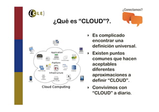 ¿Qué es “CLOUD”?.

         ‣  Es complicado
            encontrar una
            definición universal.
         ‣  Existen puntos
            comunes que hacen
            aceptables
            diferentes
            aproximaciones a
            definir “CLOUD”.
         ‣  Convivimos con
            “CLOUD” a diario.
 