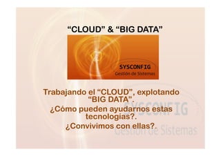 “CLOUD” & “BIG DATA”
Trabajando el “CLOUD”, explotando
“BIG DATA”.
¿Cómo pueden ayudarnos estas
tecnologías?.
¿Convivimos con ellas?.
 