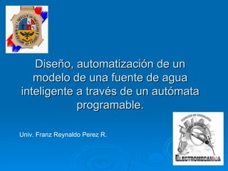 Diseño, automatización de un modelo de una fuente de agua inteligente a través de un autómata programable. Univ. Franz Reynaldo Perez R. 
