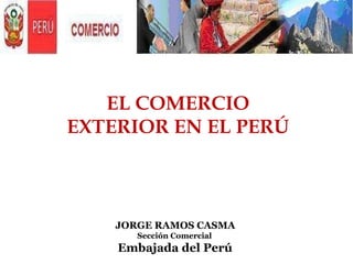 JORGE RAMOS CASMA  Sección Comercial  Embajada del Perú   EL COMERCIO EXTERIOR EN EL PERÚ 