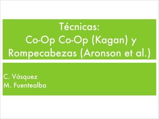Técnicas:
    Co-Op Co-Op (Kagan) y
 Rompecabezas (Aronson et al.)

C. Vásquez
M. Fuentealba
 