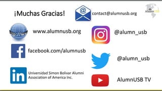 ¡Muchas Gracias!
www.alumnusb.org
facebook.com/alumnusb
Universidad Simon Bolivar Alumni
Association of America Inc.
conta...