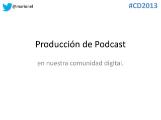 @marionel #CD2013
Producción de Podcast
en nuestra comunidad digital.
 