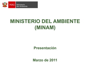 MINISTERIO DEL AMBIENTE (MINAM) Presentación Marzo de 2011 