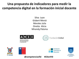 Una propuesta de indicadores para medir la
competencia digital en la formación inicial docente
@competenciasfid #CDenFID
Silva Juan
Gisbert Mercè
Morales Julia
Onetto Alicia
Miranda Paloma
 