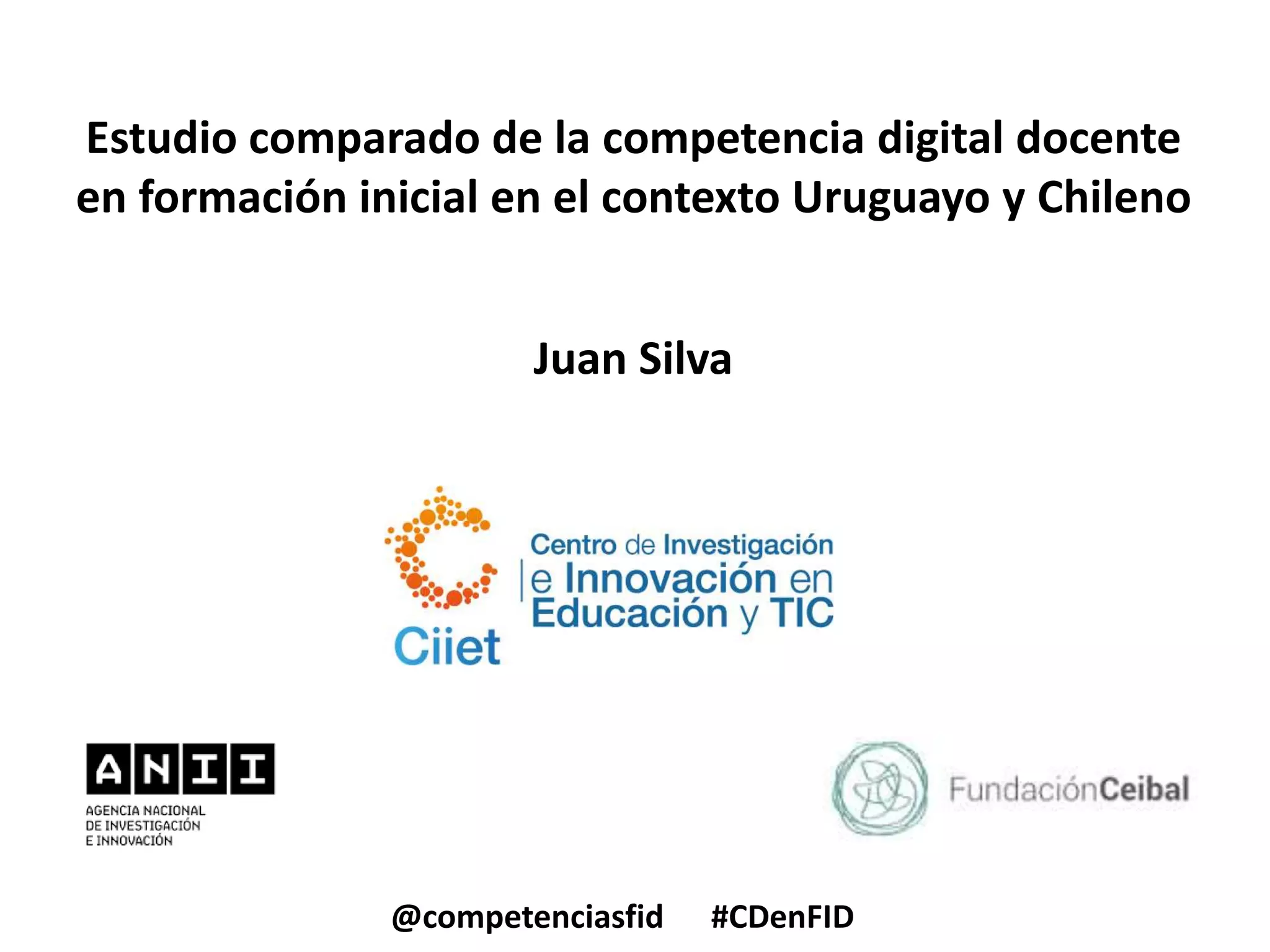 Estudio comparado de la competencia digital docente
en formación inicial en el contexto Uruguayo y Chileno
@competenciasfid #CDenFID
Juan Silva
 